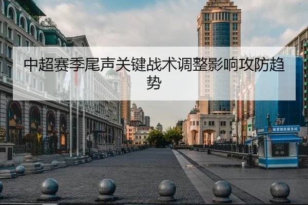 中超赛季尾声关键战术调整影响攻防趋势（JSEsports）